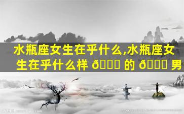 水瓶座女生在乎什么,水瓶座女生在乎什么样 🐞 的 🐅 男生
